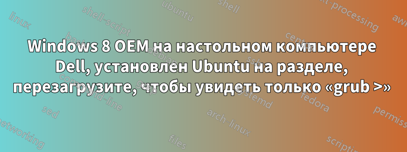 Windows 8 OEM на настольном компьютере Dell, установлен Ubuntu на разделе, перезагрузите, чтобы увидеть только «grub >»