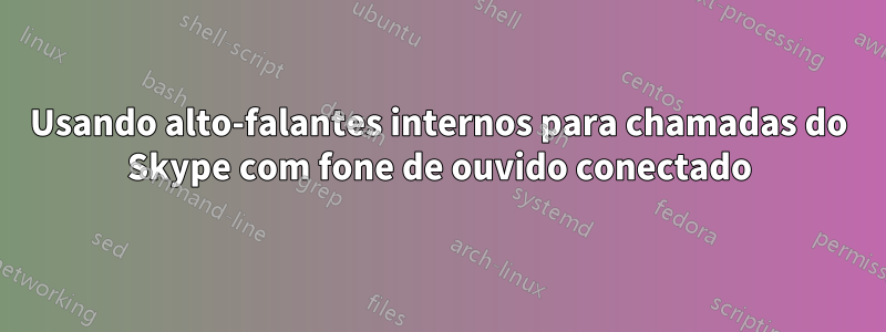 Usando alto-falantes internos para chamadas do Skype com fone de ouvido conectado