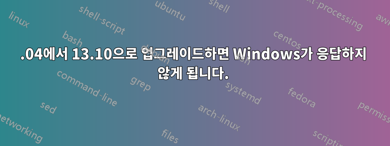 13.04에서 13.10으로 업그레이드하면 Windows가 응답하지 않게 됩니다.