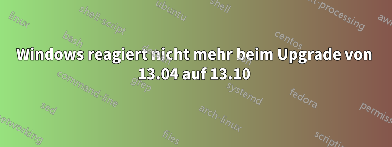 Windows reagiert nicht mehr beim Upgrade von 13.04 auf 13.10