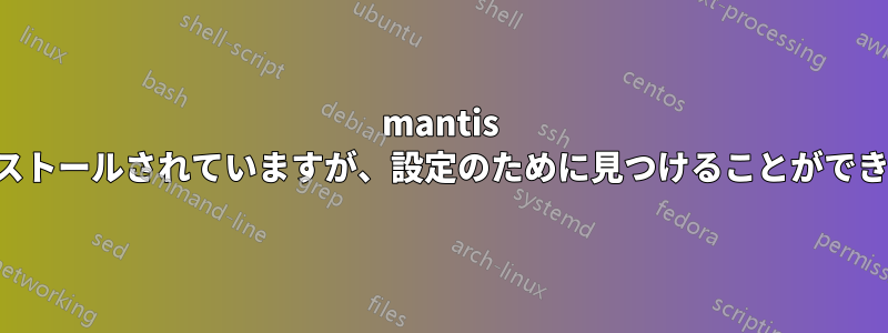 mantis はインストールされていますが、設定のために見つけることができません