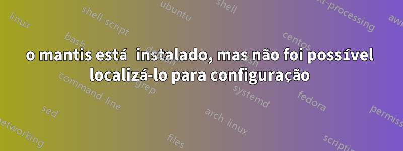 o mantis está instalado, mas não foi possível localizá-lo para configuração