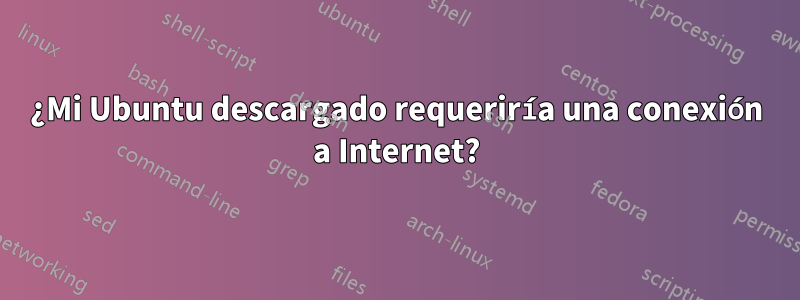 ¿Mi Ubuntu descargado requeriría una conexión a Internet?