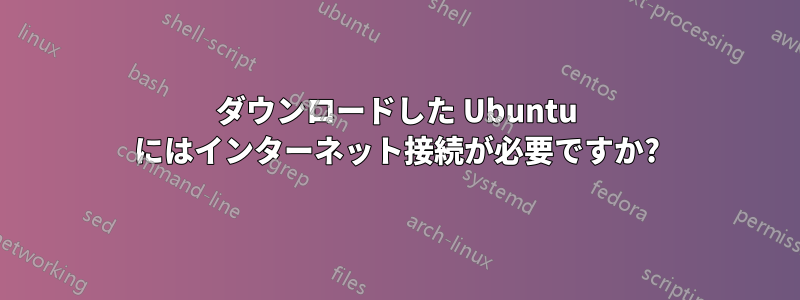 ダウンロードした Ubuntu にはインターネット接続が必要ですか?