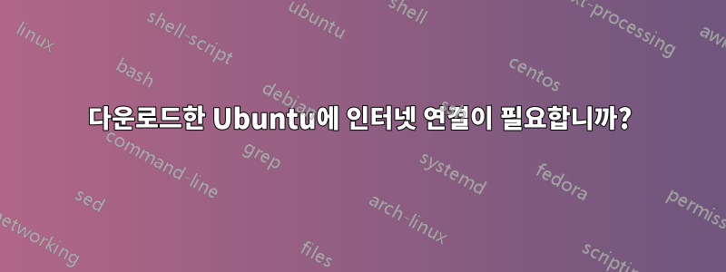 다운로드한 Ubuntu에 인터넷 연결이 필요합니까?