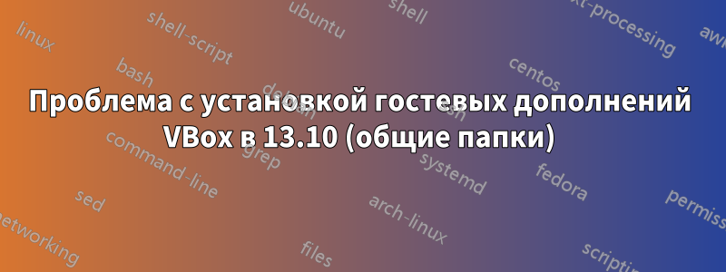 Проблема с установкой гостевых дополнений VBox в 13.10 (общие папки)