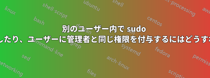 別のユーザー内で sudo コマンドを実行したり、ユーザーに管理者と同じ権限を付与するにはどうすればよいですか?