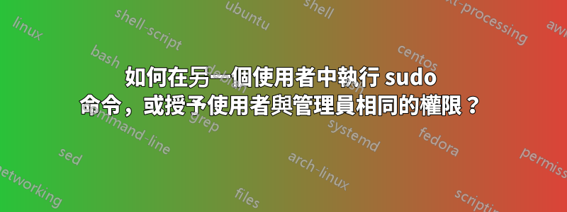 如何在另一個使用者中執行 sudo 命令，或授予使用者與管理員相同的權限？