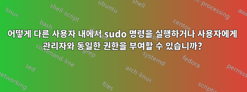 어떻게 다른 사용자 내에서 sudo 명령을 실행하거나 사용자에게 관리자와 동일한 권한을 부여할 수 있습니까?