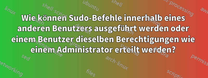 Wie können Sudo-Befehle innerhalb eines anderen Benutzers ausgeführt werden oder einem Benutzer dieselben Berechtigungen wie einem Administrator erteilt werden?