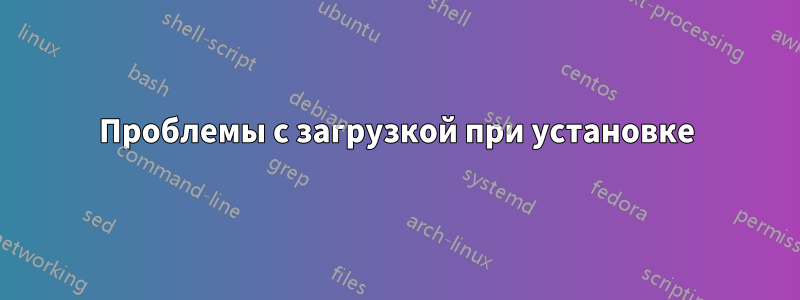 Проблемы с загрузкой при установке