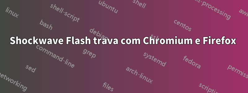 Shockwave Flash trava com Chromium e Firefox