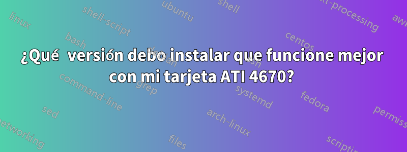 ¿Qué versión debo instalar que funcione mejor con mi tarjeta ATI 4670?