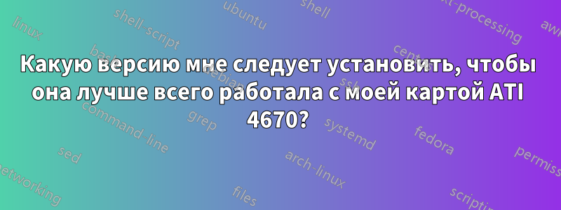 Какую версию мне следует установить, чтобы она лучше всего работала с моей картой ATI 4670?