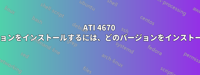 ATI 4670 カードに最適なバージョンをインストールするには、どのバージョンをインストールすればよいですか?