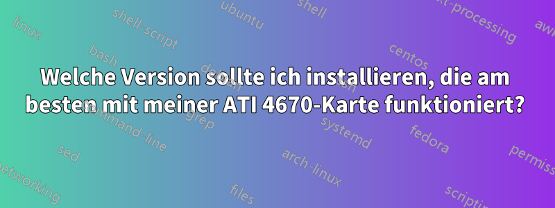 Welche Version sollte ich installieren, die am besten mit meiner ATI 4670-Karte funktioniert?