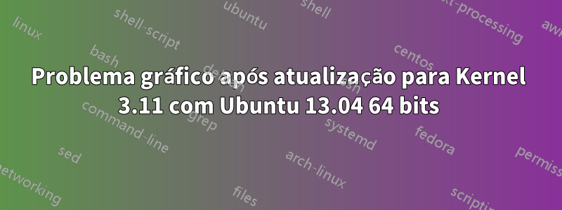 Problema gráfico após atualização para Kernel 3.11 com Ubuntu 13.04 64 bits