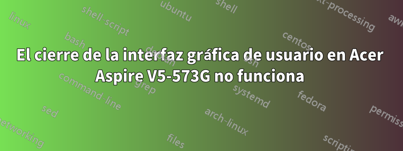 El cierre de la interfaz gráfica de usuario en Acer Aspire V5-573G no funciona