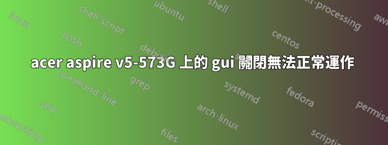 acer aspire v5-573G 上的 gui 關閉無法正常運作