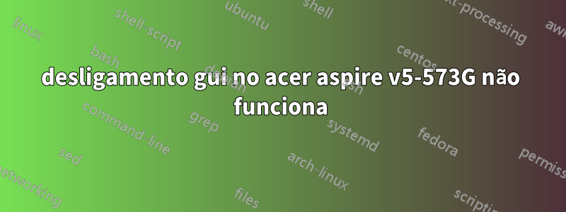 desligamento gui no acer aspire v5-573G não funciona