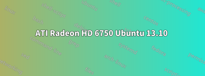 ATI Radeon HD 6750 Ubuntu 13.10