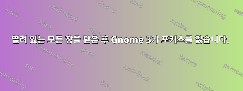 열려 있는 모든 창을 닫은 후 Gnome 3가 포커스를 잃습니다.