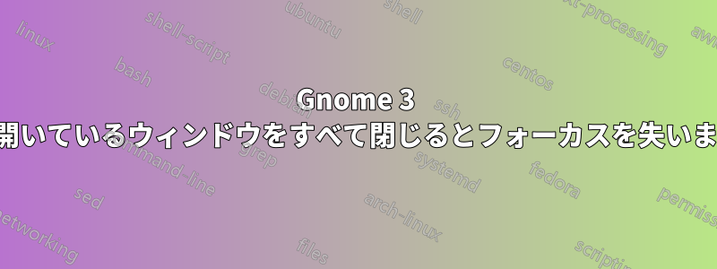 Gnome 3 は開いているウィンドウをすべて閉じるとフォーカスを失います