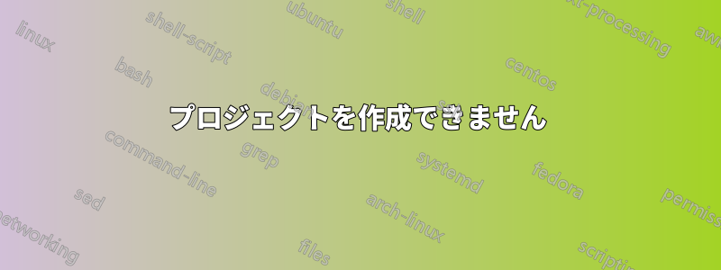 プロジェクトを作成できません