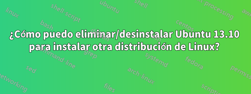 ¿Cómo puedo eliminar/desinstalar Ubuntu 13.10 para instalar otra distribución de Linux?