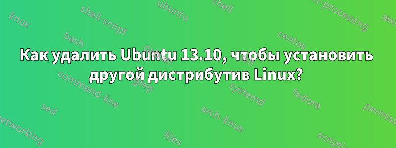 Как удалить Ubuntu 13.10, чтобы установить другой дистрибутив Linux?