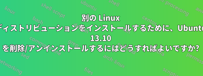 別の Linux ディストリビューションをインストールするために、Ubuntu 13.10 を削除/アンインストールするにはどうすればよいですか?