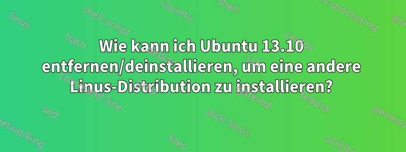 Wie kann ich Ubuntu 13.10 entfernen/deinstallieren, um eine andere Linus-Distribution zu installieren?