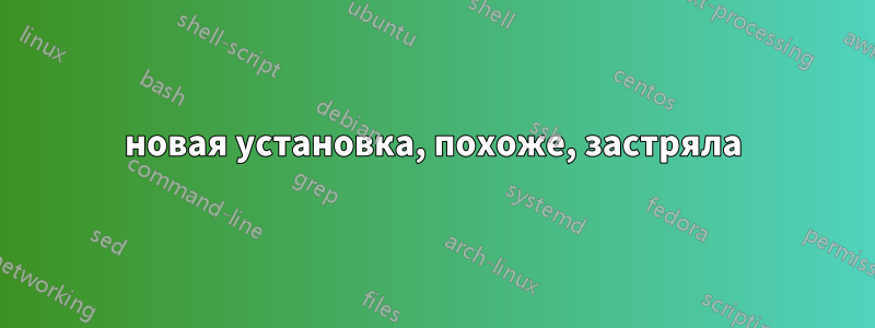 новая установка, похоже, застряла