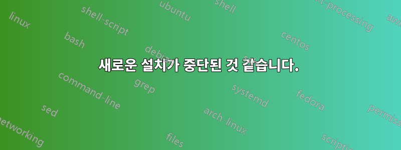 새로운 설치가 중단된 것 같습니다.