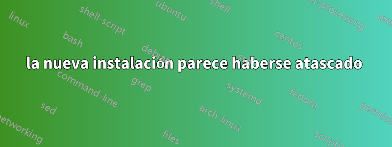 la nueva instalación parece haberse atascado