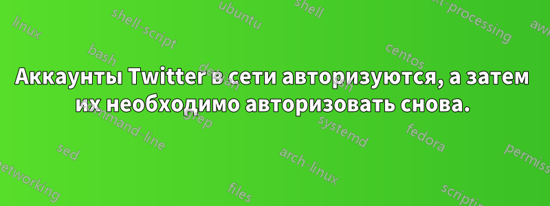 Аккаунты Twitter в сети авторизуются, а затем их необходимо авторизовать снова.