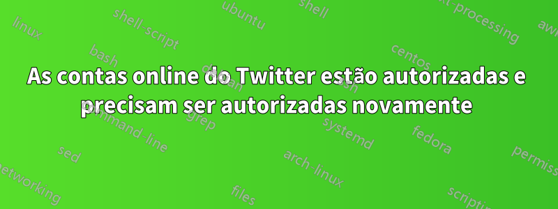 As contas online do Twitter estão autorizadas e precisam ser autorizadas novamente