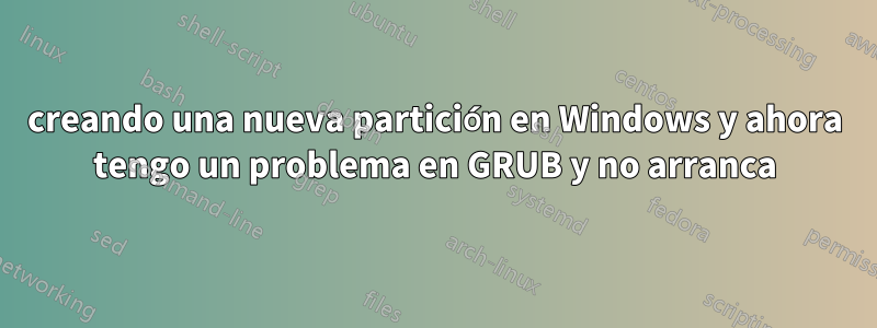 creando una nueva partición en Windows y ahora tengo un problema en GRUB y no arranca