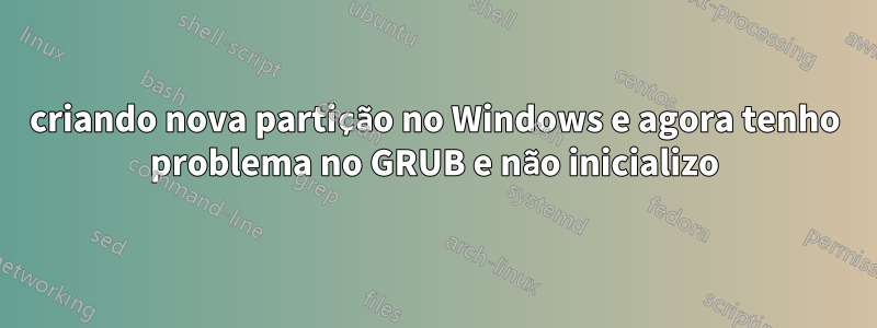 criando nova partição no Windows e agora tenho problema no GRUB e não inicializo