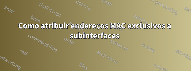 Como atribuir endereços MAC exclusivos a subinterfaces