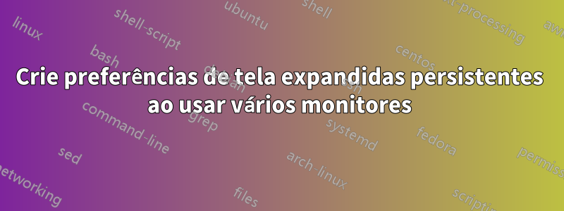 Crie preferências de tela expandidas persistentes ao usar vários monitores