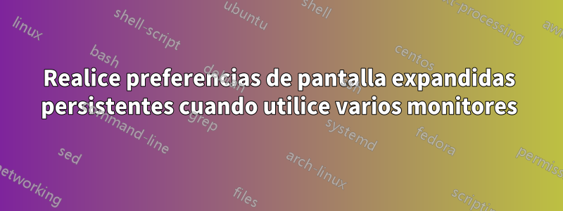 Realice preferencias de pantalla expandidas persistentes cuando utilice varios monitores