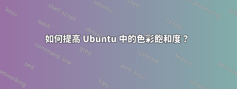 如何提高 Ubuntu 中的色彩飽和度？