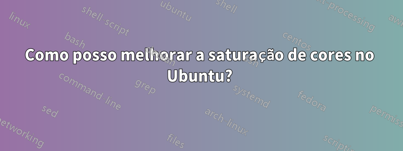 Como posso melhorar a saturação de cores no Ubuntu?