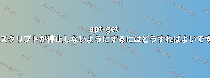 apt-get 後にスクリプトが停止しないようにするにはどうすればよいですか?