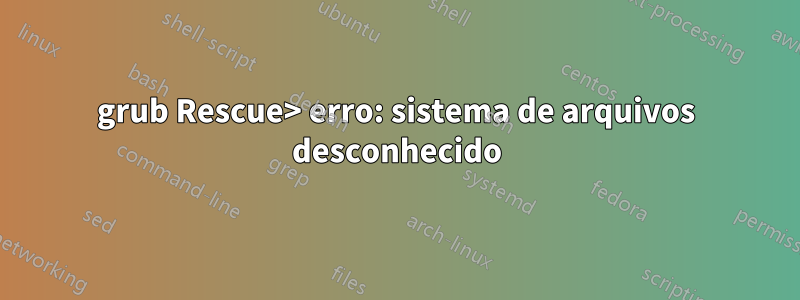grub Rescue> erro: sistema de arquivos desconhecido