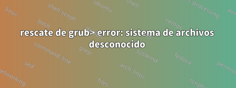 rescate de grub> error: sistema de archivos desconocido