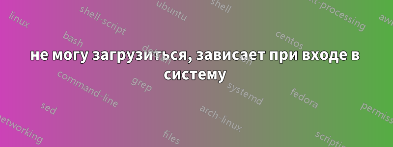 не могу загрузиться, зависает при входе в систему