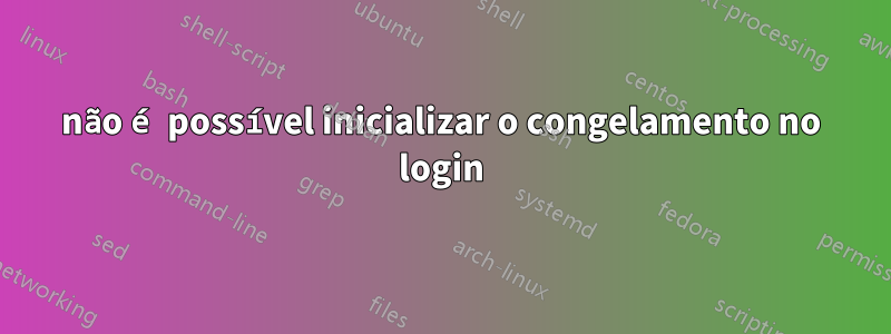 não é possível inicializar o congelamento no login