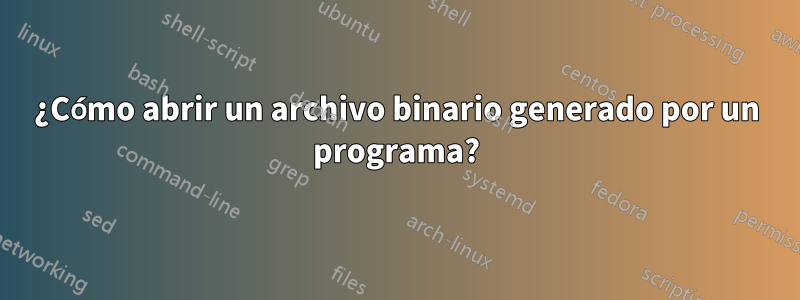 ¿Cómo abrir un archivo binario generado por un programa?